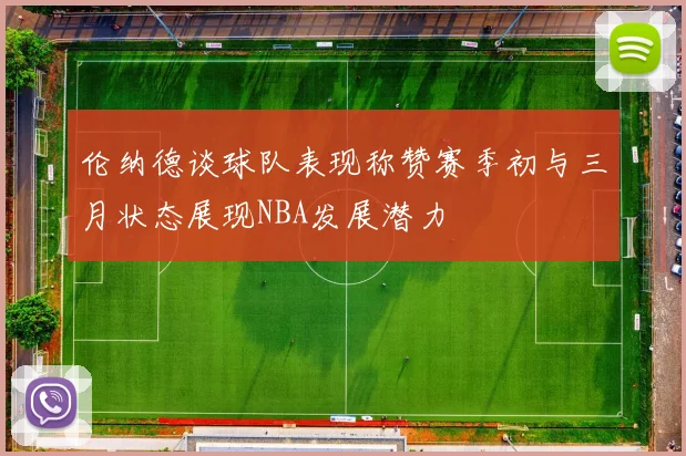 伦纳德谈球队表现称赞赛季初与三月状态展现NBA发展潜力