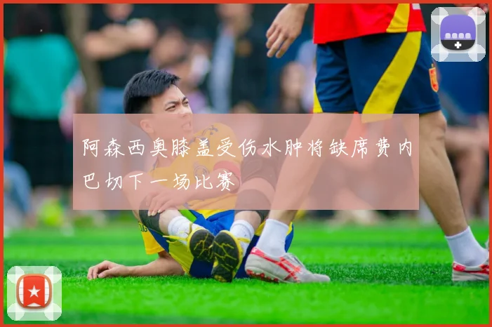 阿森西奥膝盖受伤水肿将缺席费内巴切下一场比赛