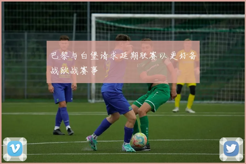 巴黎与白堡请求延期联赛以更好备战欧战赛事