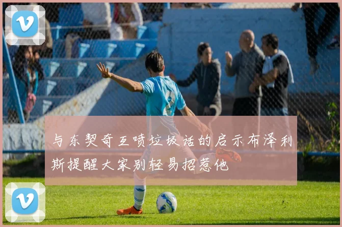 与东契奇互喷垃圾话的启示布泽利斯提醒大家别轻易招惹他