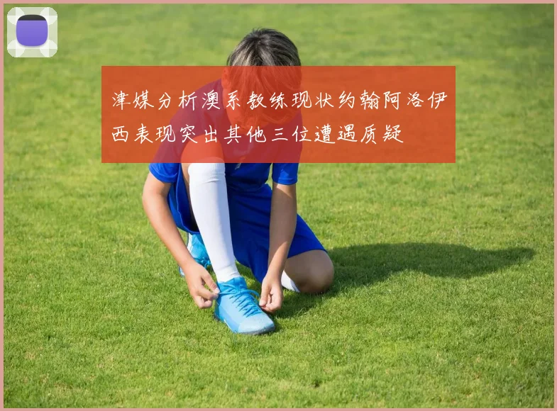 津媒分析澳系教练现状约翰阿洛伊西表现突出其他三位遭遇质疑
