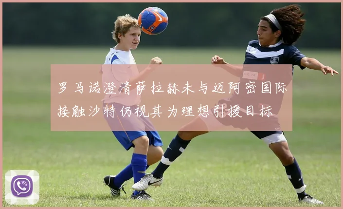 罗马诺澄清萨拉赫未与迈阿密国际接触沙特仍视其为理想引援目标