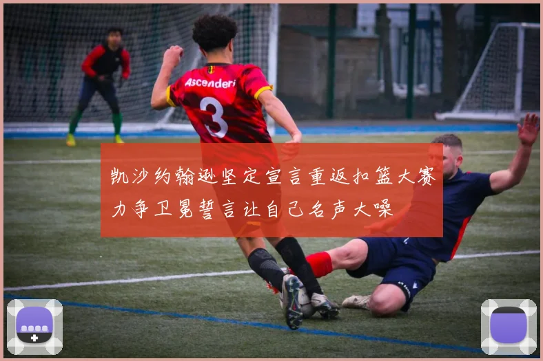 凯沙约翰逊坚定宣言重返扣篮大赛力争卫冕誓言让自己名声大噪