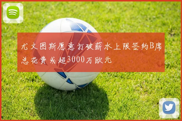 尤文图斯愿意打破薪水上限签约B席总花费或超3000万欧元