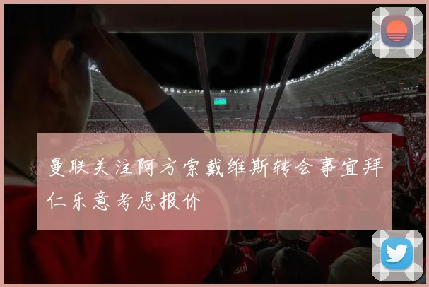 曼联关注阿方索戴维斯转会事宜拜仁乐意考虑报价