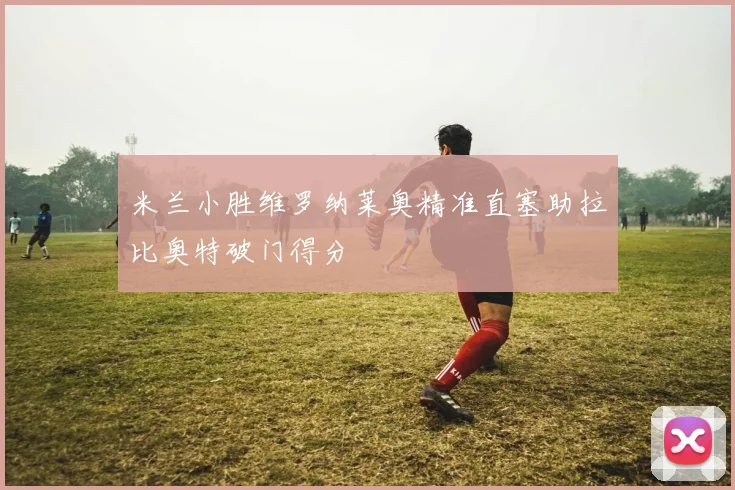米兰小胜维罗纳莱奥精准直塞助拉比奥特破门得分