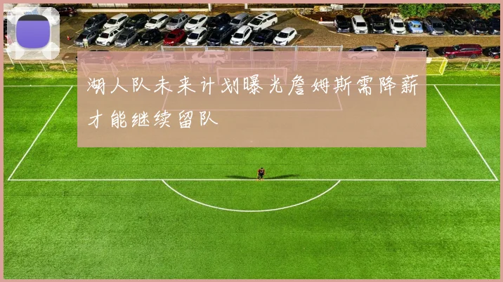 湖人队未来计划曝光詹姆斯需降薪才能继续留队
