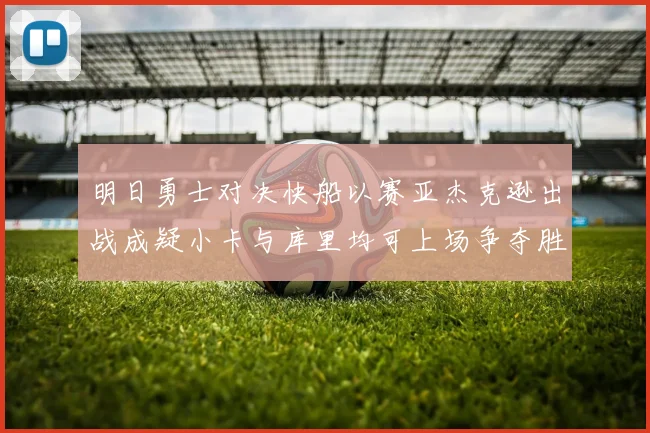 明日勇士对决快船以赛亚杰克逊出战成疑小卡与库里均可上场争夺胜利