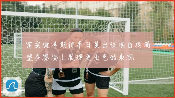 富安健洋期待早日复出证明自我渴望在赛场上展现更出色的表现