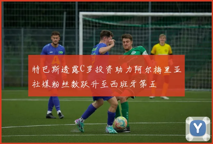 特巴斯透露C罗投资助力阿尔梅里亚社媒粉丝数跃升至西班牙第五
