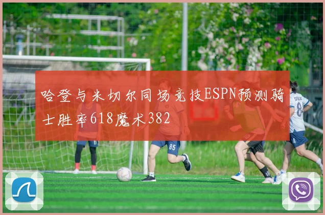 哈登与米切尔同场竞技ESPN预测骑士胜率618魔术382