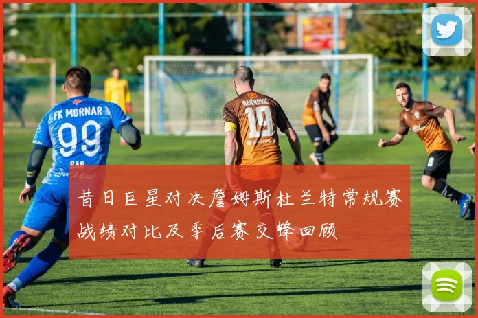 昔日巨星对决詹姆斯杜兰特常规赛战绩对比及季后赛交锋回顾
