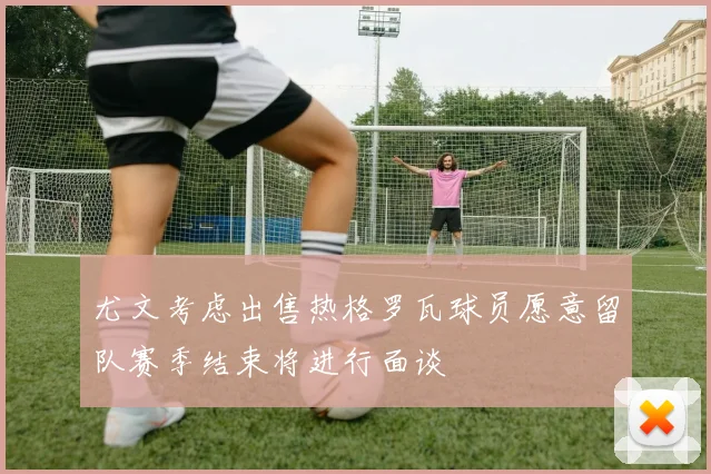 尤文考虑出售热格罗瓦球员愿意留队赛季结束将进行面谈