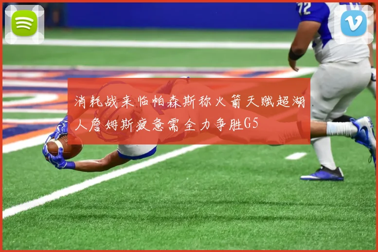 消耗战来临帕森斯称火箭天赋超湖人詹姆斯疲惫需全力争胜G5