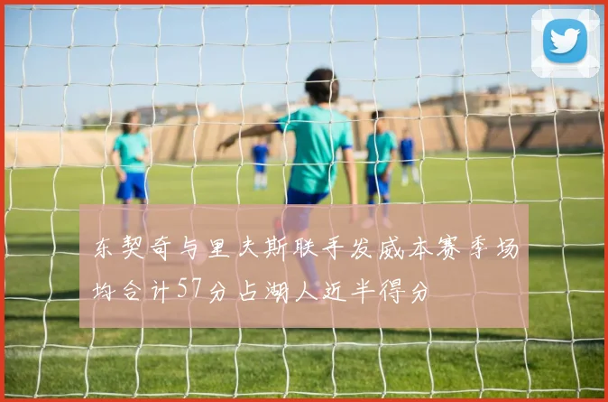 东契奇与里夫斯联手发威本赛季场均合计57分占湖人近半得分
