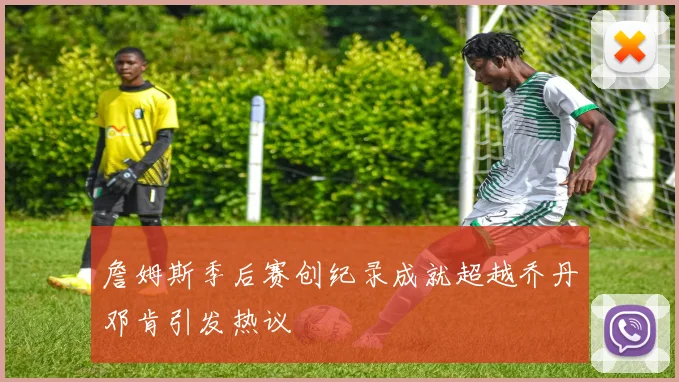 詹姆斯季后赛创纪录成就超越乔丹邓肯引发热议