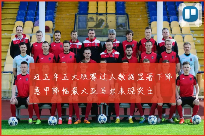 近五年五大联赛过人数据显著下降意甲降幅最大亚马尔表现突出