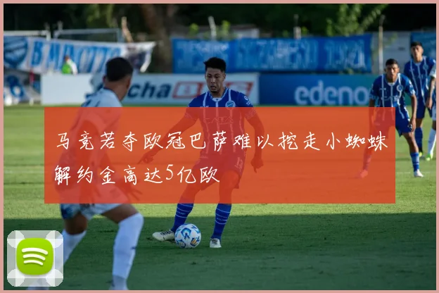 马竞若夺欧冠巴萨难以挖走小蜘蛛解约金高达5亿欧