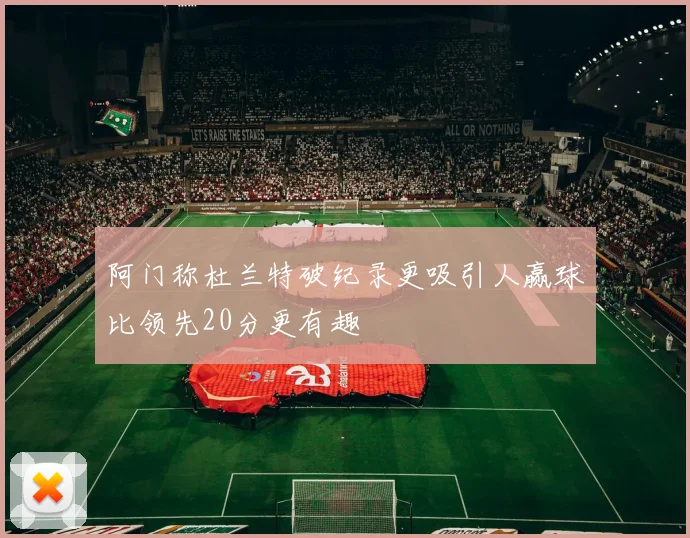 阿门称杜兰特破纪录更吸引人赢球比领先20分更有趣