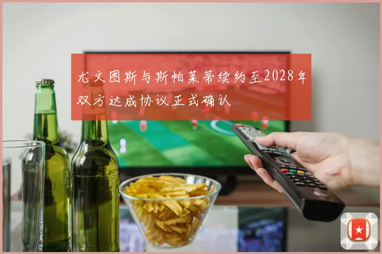 尤文图斯与斯帕莱蒂续约至2028年双方达成协议正式确认