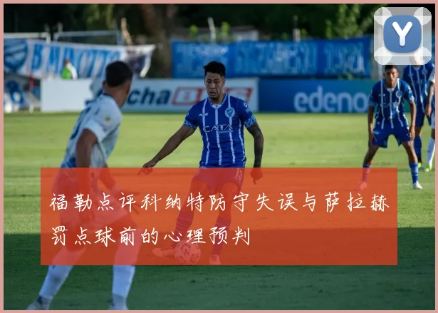 福勒点评科纳特防守失误与萨拉赫罚点球前的心理预判