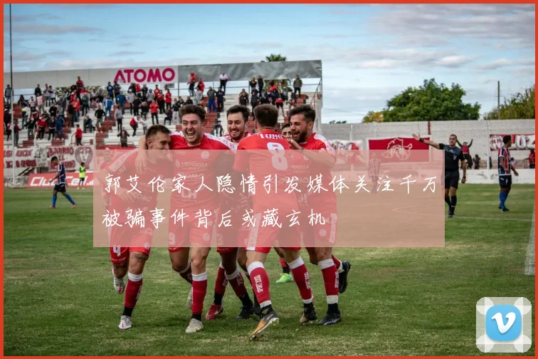 郭艾伦家人隐情引发媒体关注千万被骗事件背后或藏玄机