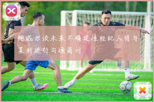 鲍威尔谈未来不确定性经纪人将与莱利进行沟通商讨