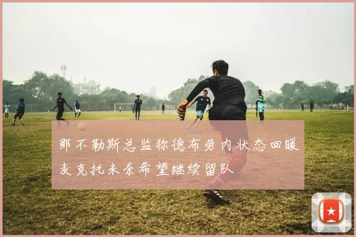 那不勒斯总监称德布劳内状态回暖麦克托米奈希望继续留队