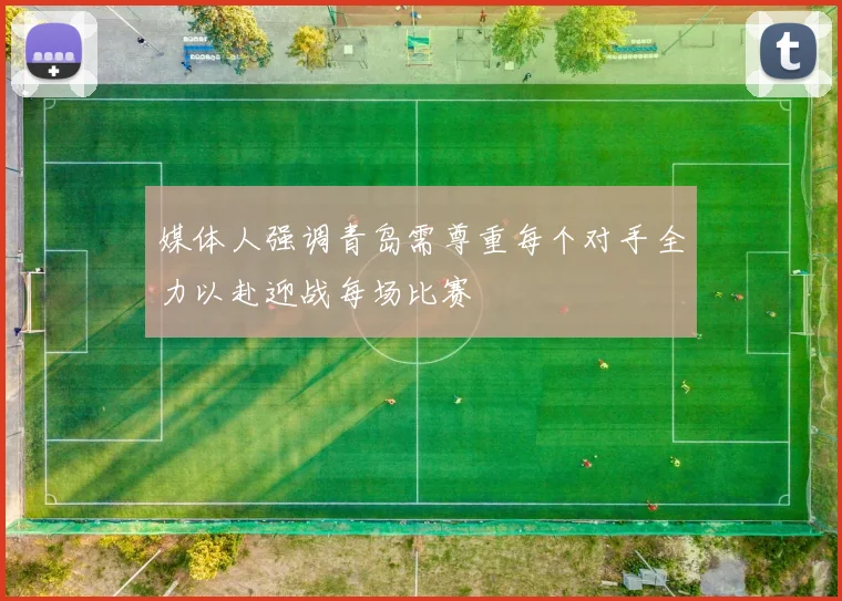 媒体人强调青岛需尊重每个对手全力以赴迎战每场比赛